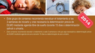 • Este grupo de consenso recomienda reevaluar el tratamiento a las
3 semanas de iniciarlo y cree necesaria la determinación previa de
DLMO mediante agenda libre de sueño durante 15 días o determinación
salival o urinaria.
• Este consenso recomenda reavaliar o tratamento a cada 3 semanas e crê que seja necessária a determinação prévia
de DLMO mediante agenda de sono durante 15 días ou determinação do pico urinário.
 