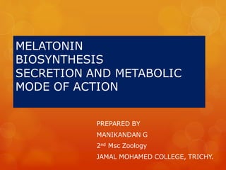 MELATONIN
BIOSYNTHESIS
SECRETION AND METABOLIC
MODE OF ACTION
PREPARED BY
MANIKANDAN G
2nd Msc Zoology
JAMAL MOHAMED COLLEGE, TRICHY.
 
