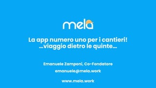 La app numero uno per i cantieri!
…viaggio dietro le quinte…
Emanuele Zamponi, Co-Fondatore
emanuele@mela.work
www.mela.work
 