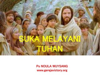 Ps NOULA WUYSANG
www.gerejavictory.org
SUKA MELAYANI
TUHAN
 