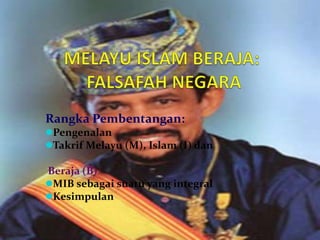 Rangka Pembentangan:
Pengenalan
Takrif Melayu (M), Islam (I) dan

Beraja (B)
MIB sebagai suatu yang integral
Kesimpulan


                                    1
 