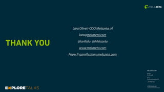 MELAZETA.COM
Modena
Via Tacito 55
Milano
Via ﬂaminia vecchia 495
+39 059847320
info@melazeta.com
THANK YOU
Lara Oliveti-COO Melazeta srl
lara@melazeta.com
@larillala @iMelazeta
www.melazeta.com
Paper.li gamification.melazeta.com
 