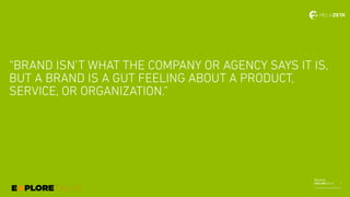 Melazeta
EXPLORETALKS
“BRAND ISN’T WHAT THE COMPANY OR AGENCY SAYS IT IS,
BUT A BRAND IS A GUT FEELING ABOUT A PRODUCT,
SERVICE, OR ORGANIZATION.”
7
 