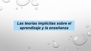 Las teorías implícitas sobre el
aprendizaje y la enseñanza