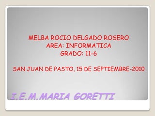 I.E.M.MARIA GORETTI MELBA ROCIO DELGADO ROSERO AREA: INFORMATICA GRADO: 11-6 SAN JUAN DE PASTO, 15 DE SEPTIEMBRE-2010 