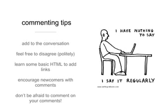 commenting tips add to the conversation feel free to disagree (politely) learn some basic HTML to add links encourage newcomers with comments don’t be afraid to comment on your comments! 