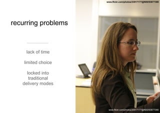 recurring problems lack of time limited choice locked into traditional delivery modes www.flickr.com/photos/33917177@N00/93877390 www.flickr.com/photos/33917177@N00/93877390 