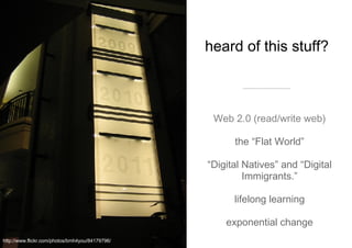 heard of this stuff?  Web 2.0 (read/write web) the “Flat World” “ Digital Natives” and “Digital Immigrants.” lifelong learning exponential change http://www.flickr.com/photos/bmh4you/84179796/ 