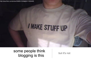 some people think blogging is this  but it's not http://www.flickr.com/photos/35468141938@N01/10404265 