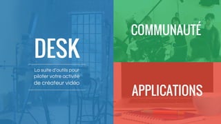 DESK
La suite d’outils pour
piloter votre activité
de créateur vidéo
COMMUNAUTÉ
APPLICATIONS
 