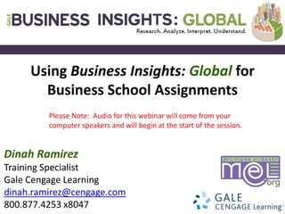 Dinah Ramirez
Training Specialist
Gale Cengage Learning
dinah.ramirez@cengage.com
800.877.4253 x8047
Please Note: Audio for this webinar will come from your
computer speakers and will begin at the start of the session.
Using Business Insights: Global for
Business School Assignments
 