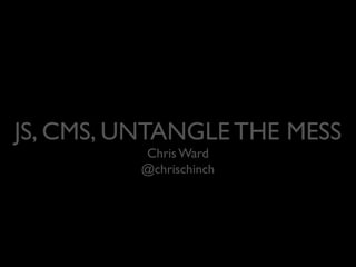 JS, CMS, UNTANGLE THE MESS
Chris Ward
@chrischinch

 
