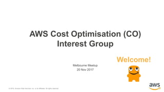 AWS Cost Optimisation (CO)
Interest Group
Melbourne Meetup
20 Nov 2017
© 2016, Amazon Web Services, Inc. or its Affiliates. All rights reserved.
Welcome!
 