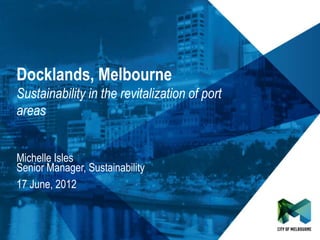 Click to edit Master title style
Click to edit Master subtitle style




 Docklands, Melbourne
 Sustainability in the revitalization of port
 areas


 Michelle Isles
 Senior Manager, Sustainability
 17 June, 2012
 