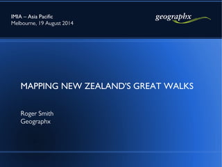 MAPPING NEW ZEALAND'S GREAT WALKS
Roger Smith
Geographx
IMIA – Asia Pacific
Melbourne, 19 August 2014
 