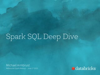 Spark SQL Deep Dive
Michael Armbrust
Melbourne Spark Meetup – June 1st 2015
 
