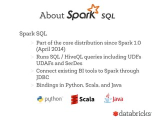 Spark SQL
>  Part of the core distribution since Spark 1.0
(April 2014)
>  Runs SQL / HiveQL queries including UDFs
UDAFs ...