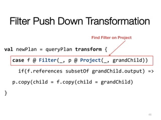 Filter Push Down Transformation
	
  
val	
  newPlan	
  =	
  queryPlan	
  transform	
  {	
  
	
  case	
  f	
  @	
  Filter(_...