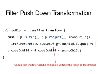 Filter Push Down Transformation
	
  
val	
  newPlan	
  =	
  queryPlan	
  transform	
  {	
  
	
  case	
  f	
  @	
  Filter(_...