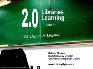 2.0 Libraries Learning 23 Things & Beyond Helene Blowers Digital Strategy Director Columbus Metropolitan Library www.LibraryBytes.com http://www.flickr.com/photos/tehtopo/123001806/ (part 4)   
