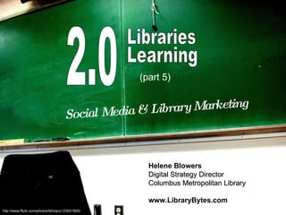2.0 Libraries Learning Social Media & Library Marketing Helene Blowers Digital Strategy Director Columbus Metropolitan Library www.LibraryBytes.com http://www.flickr.com/photos/tehtopo/123001806/ (part 5)   