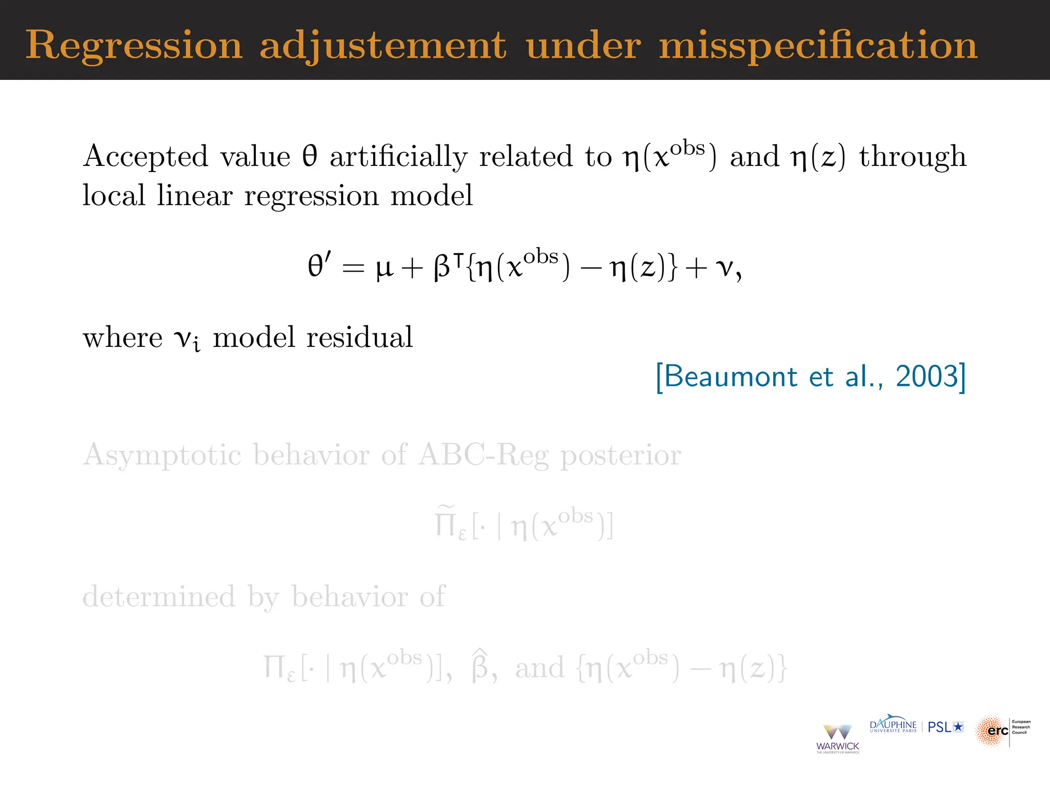 Regression adjustement under misspecification
Accepted value θ artificially related to η(xobs) and η(z) through
local linear regression model
θ′
= µ + β⊺
{η(xobs
) − η(z)} + ν,
where νi model residual
[Beaumont et al., 2003]
Asymptotic behavior of ABC-Reg posterior
e
Πε[· | η(xobs
)]
determined by behavior of
Πε[· | η(xobs
)], ^
β, and {η(xobs
) − η(z)}
 