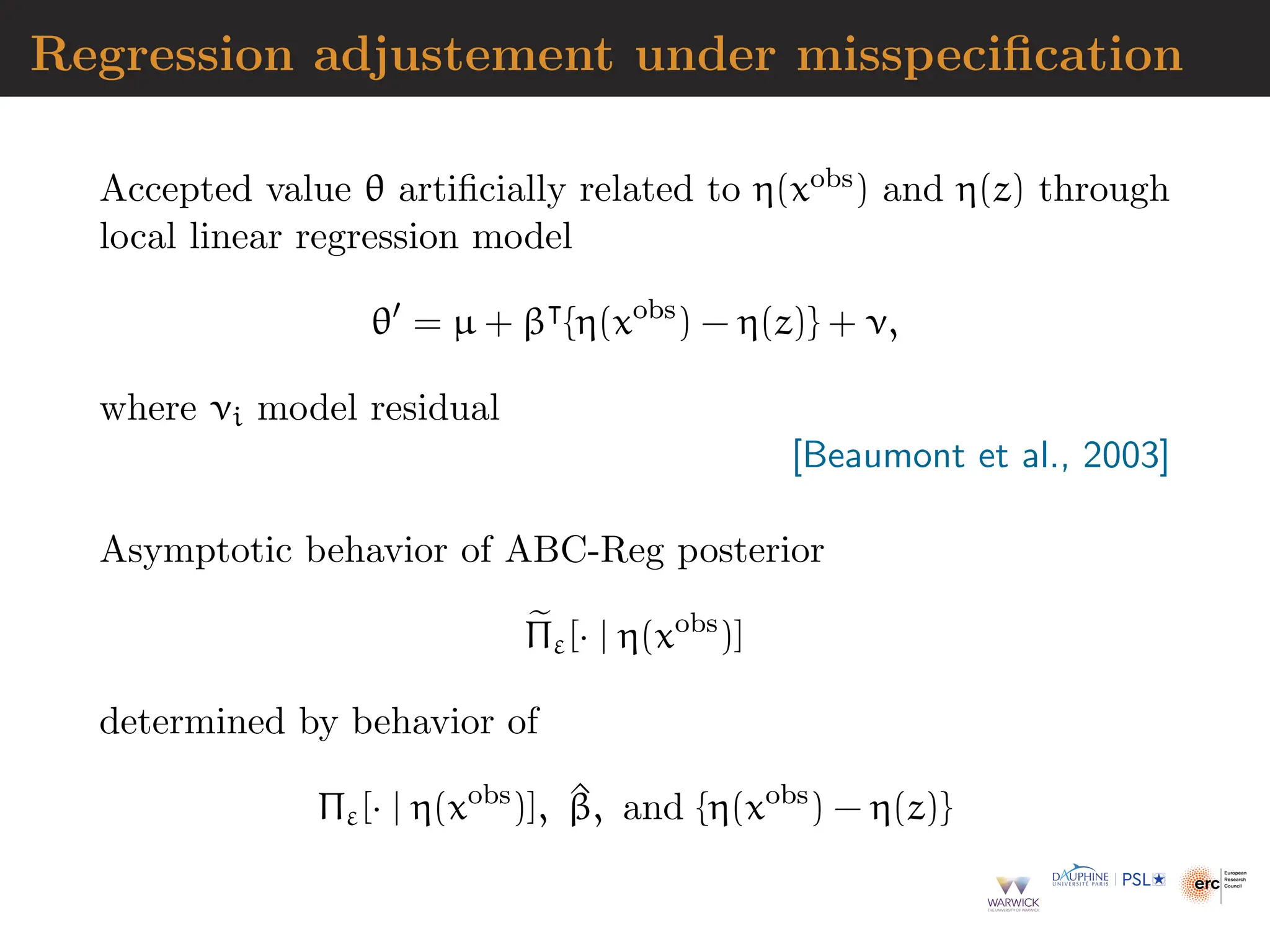 Regression adjustement under misspecification
Accepted value θ artificially related to η(xobs) and η(z) through
local linear regression model
θ′
= µ + β⊺
{η(xobs
) − η(z)} + ν,
where νi model residual
[Beaumont et al., 2003]
Asymptotic behavior of ABC-Reg posterior
e
Πε[· | η(xobs
)]
determined by behavior of
Πε[· | η(xobs
)], ^
β, and {η(xobs
) − η(z)}
 