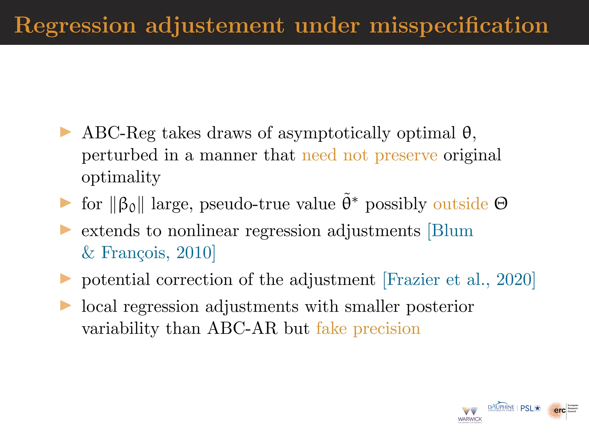 Regression adjustement under misspecification
▶ ABC-Reg takes draws of asymptotically optimal θ,
perturbed in a manner that need not preserve original
optimality
▶ for ∥β0∥ large, pseudo-true value θ̃∗ possibly outside Θ
▶ extends to nonlinear regression adjustments [Blum
 François, 2010]
▶ potential correction of the adjustment [Frazier et al., 2020]
▶ local regression adjustments with smaller posterior
variability than ABC-AR but fake precision
 