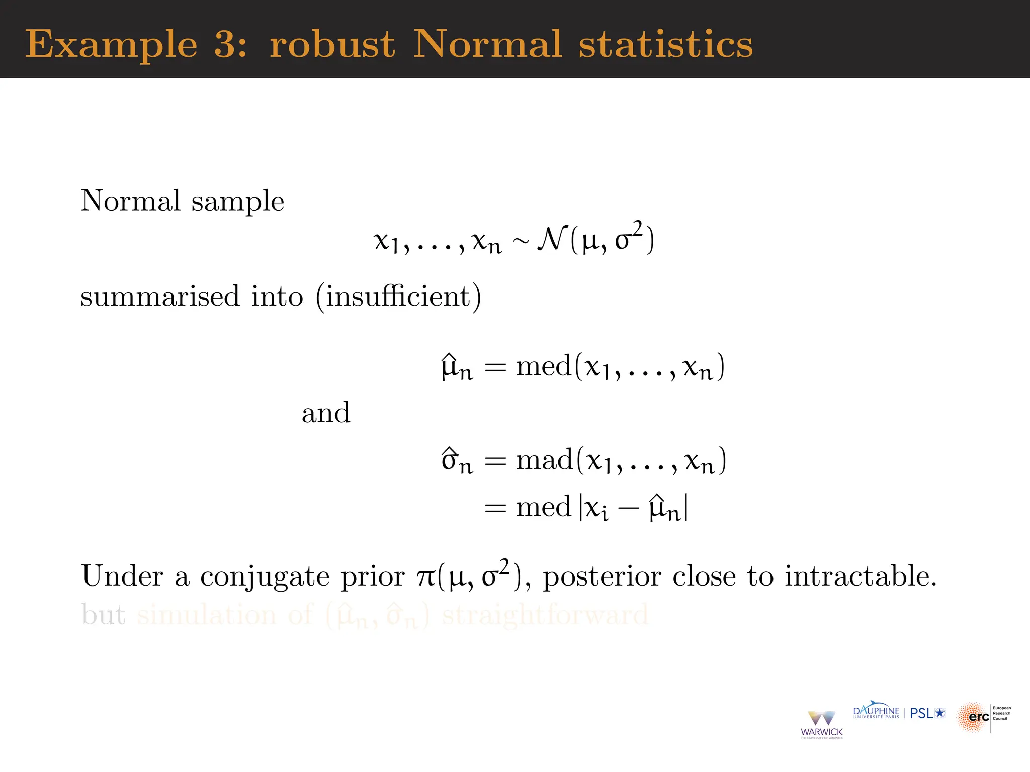 Example 3: robust Normal statistics
Normal sample
x1, . . . , xn ∼ N(µ, σ2
)
summarised into (insufficient)
^
µn = med(x1, . . . , xn)
and
^
σn = mad(x1, . . . , xn)
= med |xi − ^
µn|
Under a conjugate prior π(µ, σ2), posterior close to intractable.
but simulation of (^
µn, ^
σn) straightforward
 