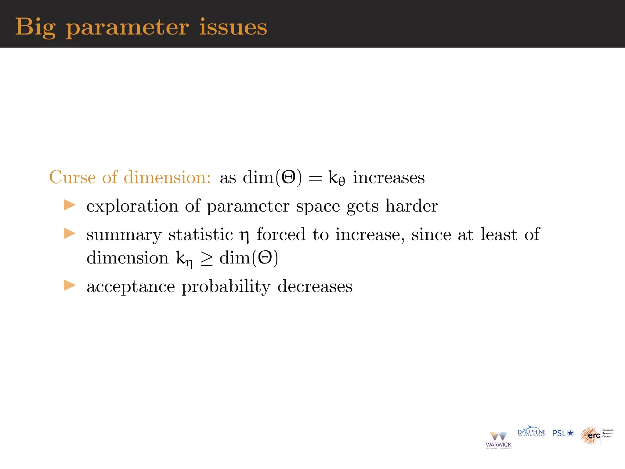 Big parameter issues
Curse of dimension: as dim(Θ) = kθ increases
▶ exploration of parameter space gets harder
▶ summary statistic η forced to increase, since at least of
dimension kη ≥ dim(Θ)
▶ acceptance probability decreases
 