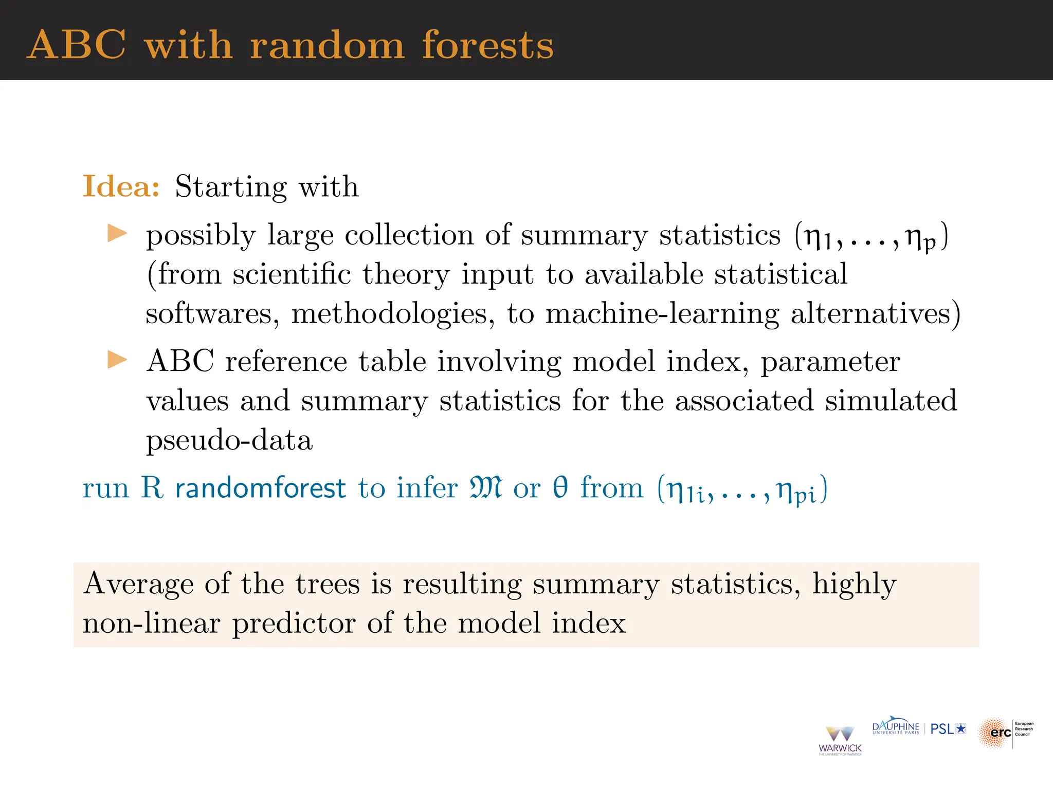 ABC with random forests
Idea: Starting with
▶ possibly large collection of summary statistics (η1, . . . , ηp)
(from scientific theory input to available statistical
softwares, methodologies, to machine-learning alternatives)
▶ ABC reference table involving model index, parameter
values and summary statistics for the associated simulated
pseudo-data
run R randomforest to infer M or θ from (η1i, . . . , ηpi)
Average of the trees is resulting summary statistics, highly
non-linear predictor of the model index
 
