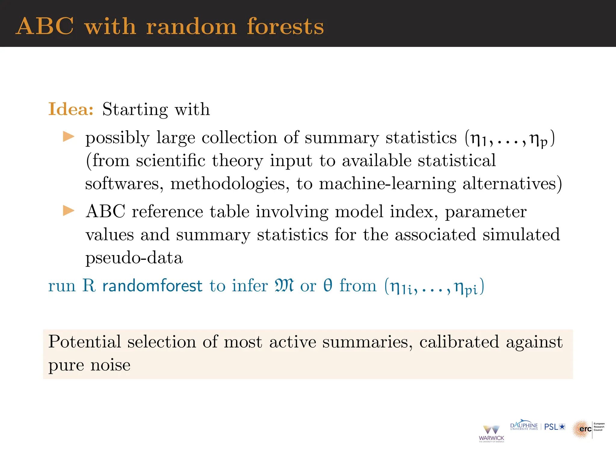 ABC with random forests
Idea: Starting with
▶ possibly large collection of summary statistics (η1, . . . , ηp)
(from scientific theory input to available statistical
softwares, methodologies, to machine-learning alternatives)
▶ ABC reference table involving model index, parameter
values and summary statistics for the associated simulated
pseudo-data
run R randomforest to infer M or θ from (η1i, . . . , ηpi)
Potential selection of most active summaries, calibrated against
pure noise
 