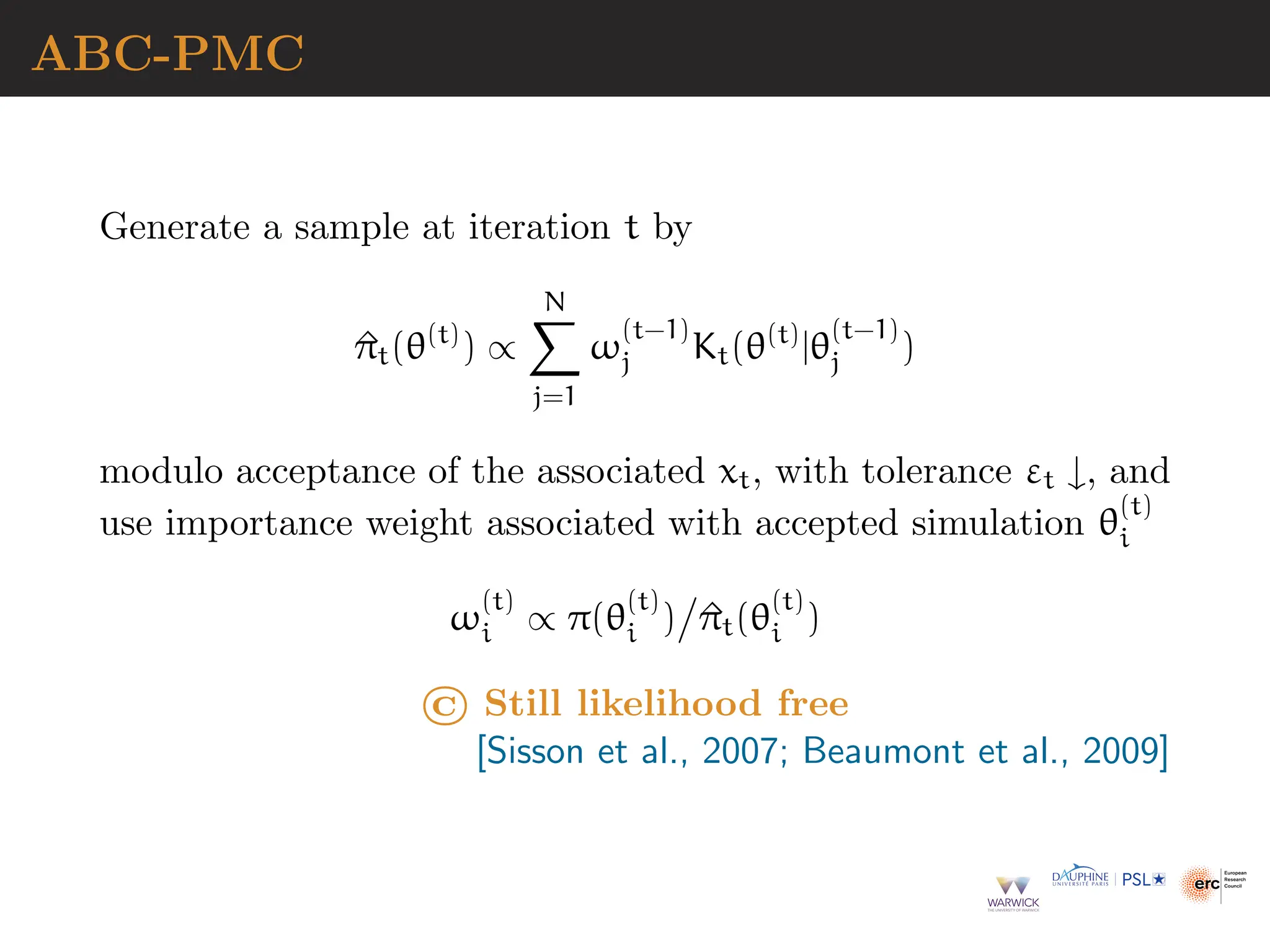 ABC-PMC
Generate a sample at iteration t by
^
πt(θ(t)
) ∝
N
X
j=1
ω
(t−1)
j Kt(θ(t)
|θ
(t−1)
j )
modulo acceptance of the associated xt, with tolerance εt ↓, and
use importance weight associated with accepted simulation θ
(t)
i
ω
(t)
i ∝ π(θ
(t)
i )

^
πt(θ
(t)
i )
© Still likelihood free
[Sisson et al., 2007; Beaumont et al., 2009]
 