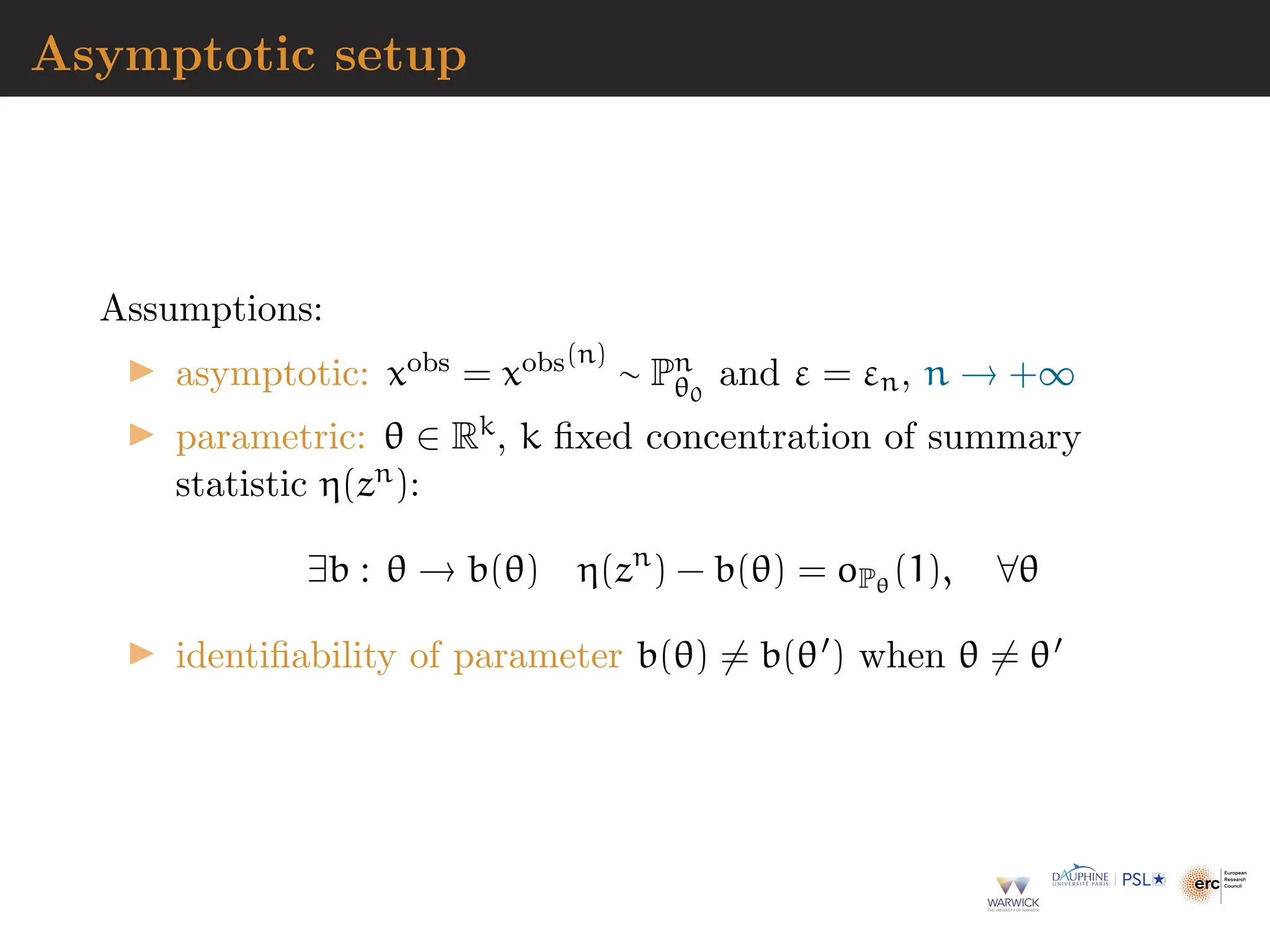Asymptotic setup
Assumptions:
▶ asymptotic: xobs = xobs(n)
∼ Pn
θ0
and ε = εn, n → +∞
▶ parametric: θ ∈ Rk, k fixed concentration of summary
statistic η(zn):
∃b : θ → b(θ) η(zn
) − b(θ) = oPθ
(1), ∀θ
▶ identifiability of parameter b(θ) ̸= b(θ′) when θ ̸= θ′
 