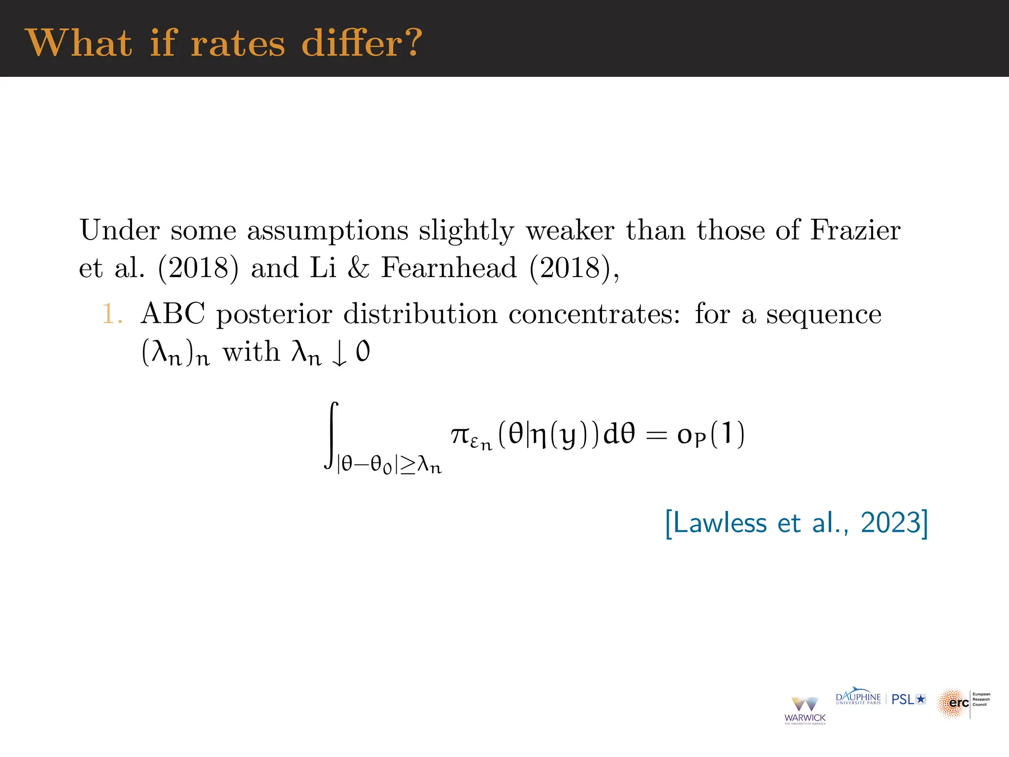 What if rates differ?
Under some assumptions slightly weaker than those of Frazier
et al. (2018) and Li  Fearnhead (2018),
1. ABC posterior distribution concentrates: for a sequence
(λn)n with λn ↓ 0
Z
|θ−θ0|≥λn
πεn (θ|η(y))dθ = oP(1)
[Lawless et al., 2023]
 