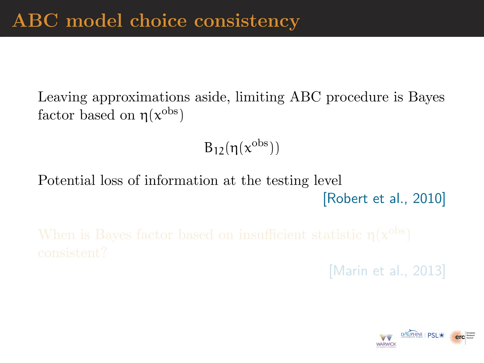 ABC model choice consistency
Leaving approximations aside, limiting ABC procedure is Bayes
factor based on η(xobs)
B12(η(xobs
))
Potential loss of information at the testing level
[Robert et al., 2010]
When is Bayes factor based on insufficient statistic η(xobs)
consistent?
[Marin et al., 2013]
 