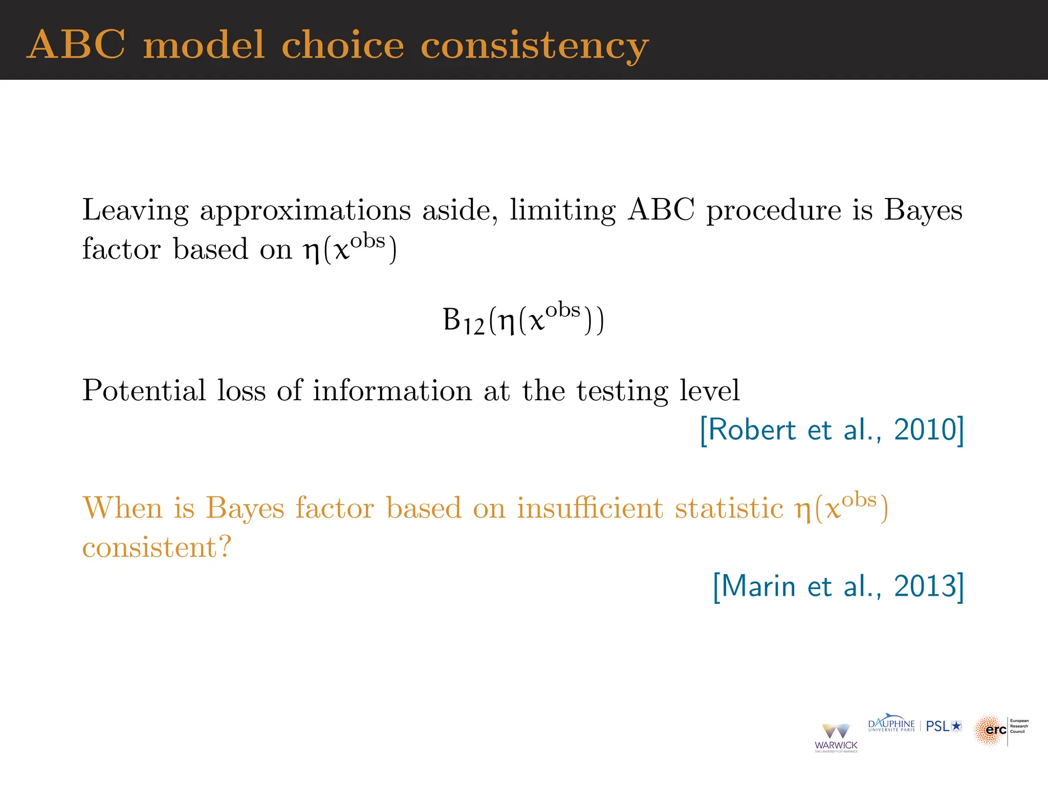 ABC model choice consistency
Leaving approximations aside, limiting ABC procedure is Bayes
factor based on η(xobs)
B12(η(xobs
))
Potential loss of information at the testing level
[Robert et al., 2010]
When is Bayes factor based on insufficient statistic η(xobs)
consistent?
[Marin et al., 2013]
 