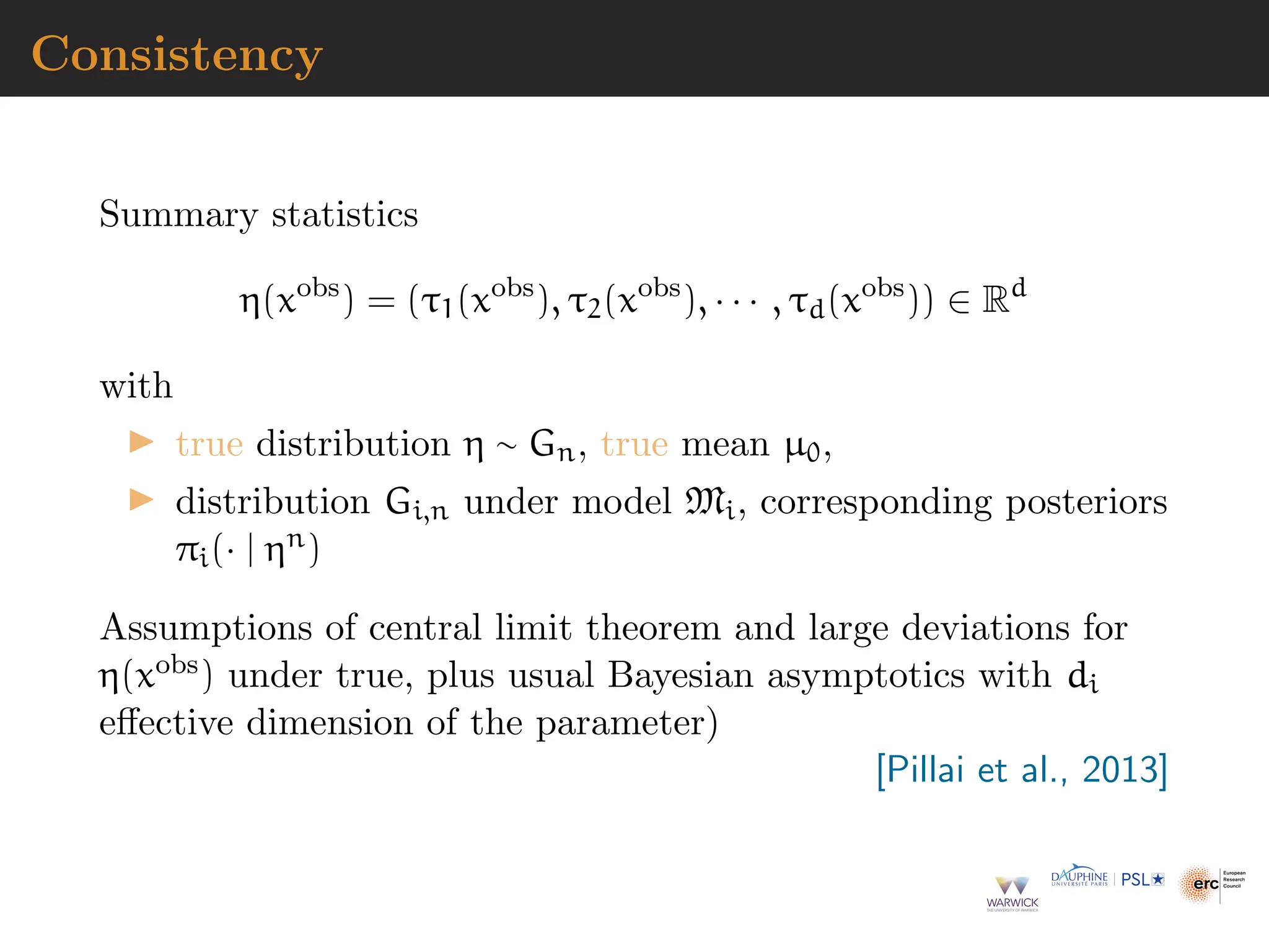 Consistency
Summary statistics
η(xobs
) = (τ1(xobs
), τ2(xobs
), · · · , τd(xobs
)) ∈ Rd
with
▶ true distribution η ∼ Gn, true mean µ0,
▶ distribution Gi,n under model Mi, corresponding posteriors
πi(· | ηn)
Assumptions of central limit theorem and large deviations for
η(xobs) under true, plus usual Bayesian asymptotics with di
effective dimension of the parameter)
[Pillai et al., 2013]
 