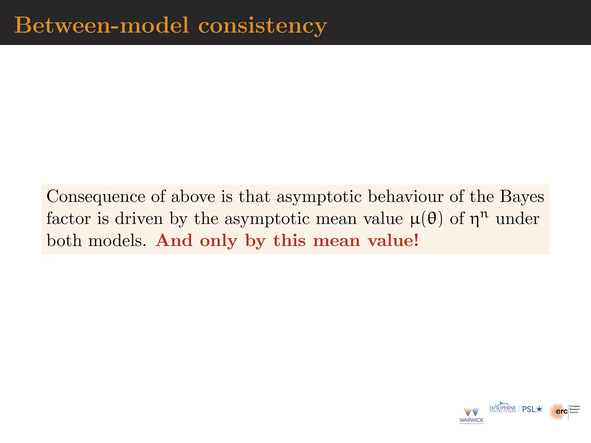 Between-model consistency
Consequence of above is that asymptotic behaviour of the Bayes
factor is driven by the asymptotic mean value µ(θ) of ηn under
both models. And only by this mean value!
 