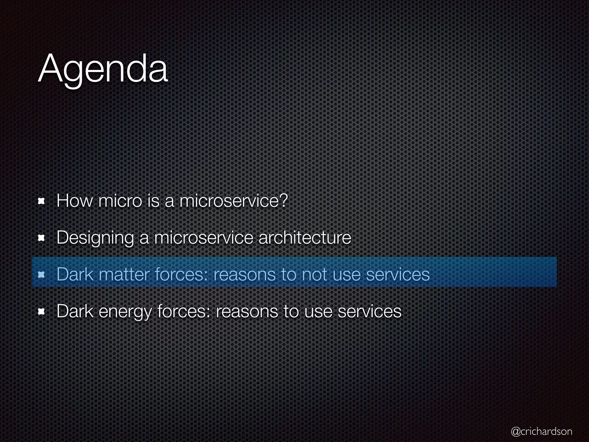 @crichardson
Agenda
How micro is a microservice?
Designing a microservice architecture
Dark matter forces: reasons to not use services
Dark energy forces: reasons to use services
 