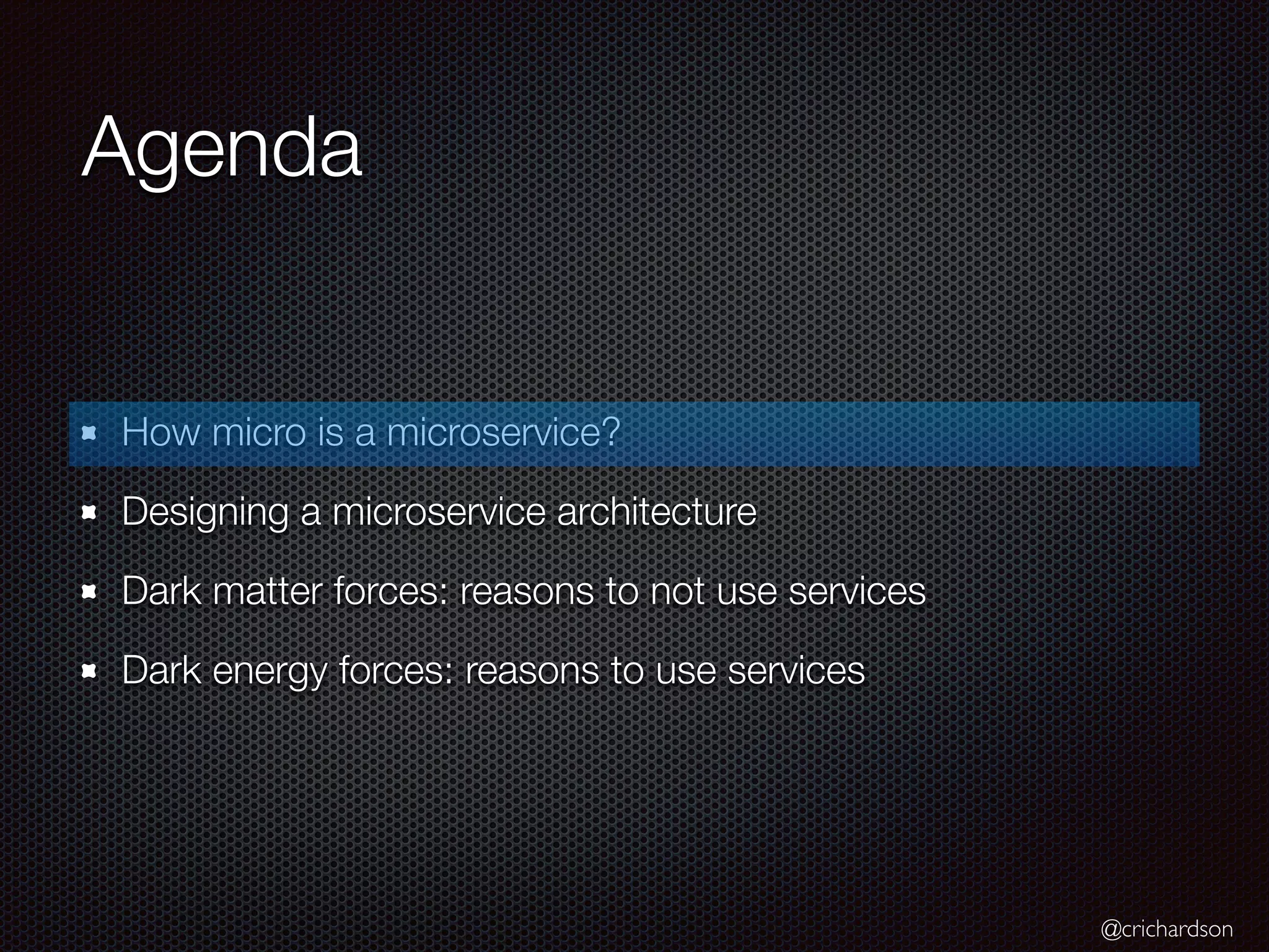 @crichardson
Agenda
How micro is a microservice?
Designing a microservice architecture
Dark matter forces: reasons to not use services
Dark energy forces: reasons to use services
 