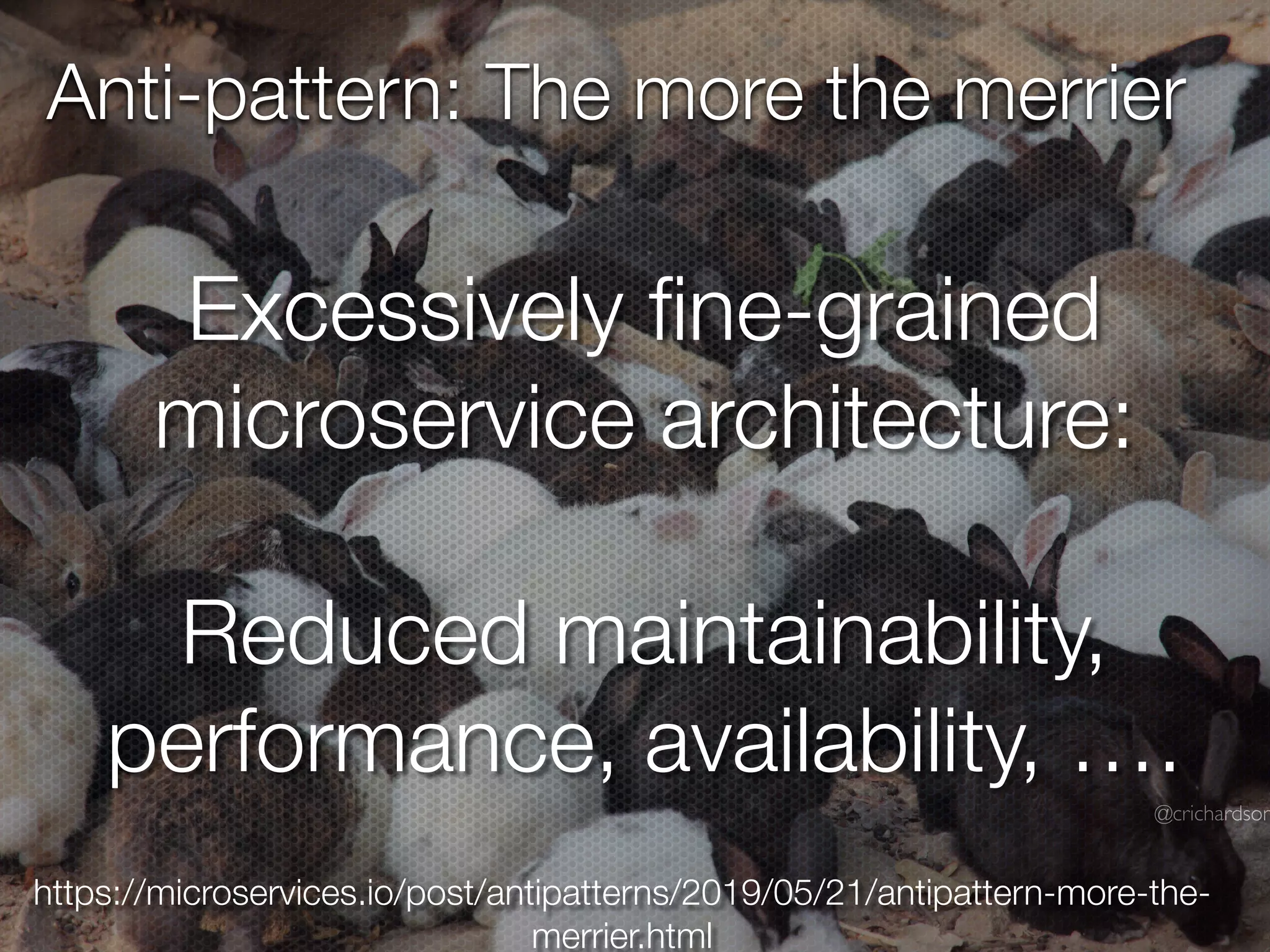 @crichardson
Anti-pattern: The more the merrier
Excessively
fi
ne-grained
microservice architecture:
Reduced maintainability,
performance, availability, ….
https://microservices.io/post/antipatterns/2019/05/21/antipattern-more-the-
merrier.html
 