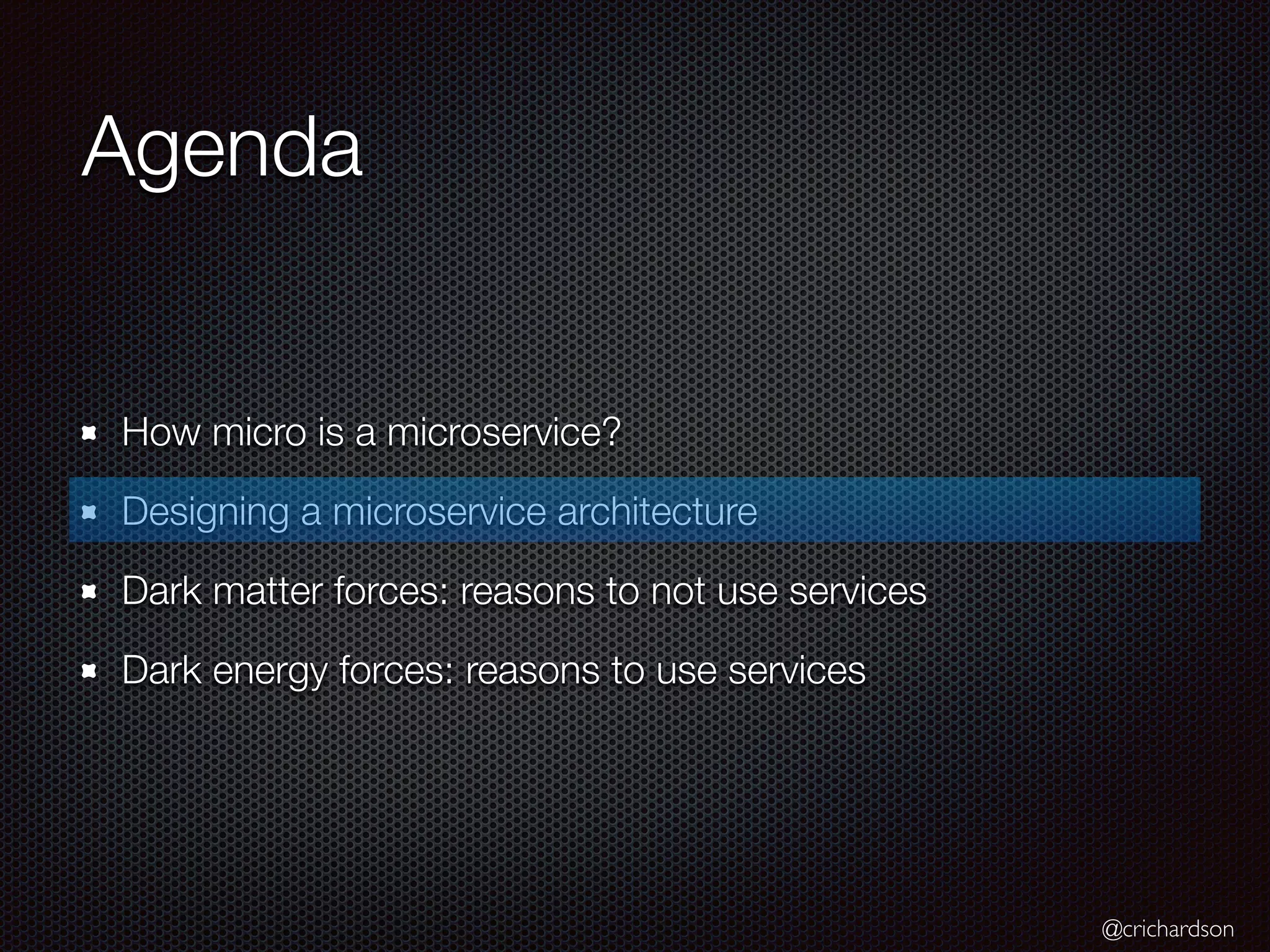 @crichardson
Agenda
How micro is a microservice?
Designing a microservice architecture
Dark matter forces: reasons to not use services
Dark energy forces: reasons to use services
 