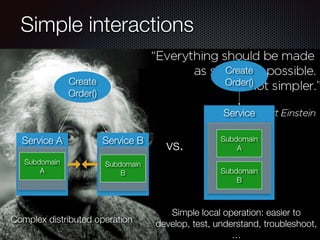 @crichardson
Simple interactions
Create
Order()
Service
Subdomain
A
Subdomain
B
Service B
Service A
Subdomain
A
Subdomain
B
Create
Order()
Complex distributed operation
Simple local operation: easier to
develop, test, understand, troubleshoot,
…
vs.
 