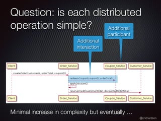 @crichardson
Question: is each distributed
operation simple?
Additional
interaction
Additional
participant
Minimal increase in complexity but eventually …
 