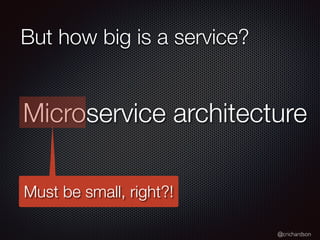 @crichardson
But how big is a service?
Microservice architecture
Must be small, right?!
 