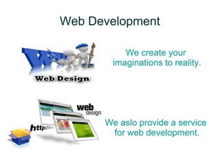 Web Development
We create your
imaginations to reality.
We aslo provide a service
for web development.
 