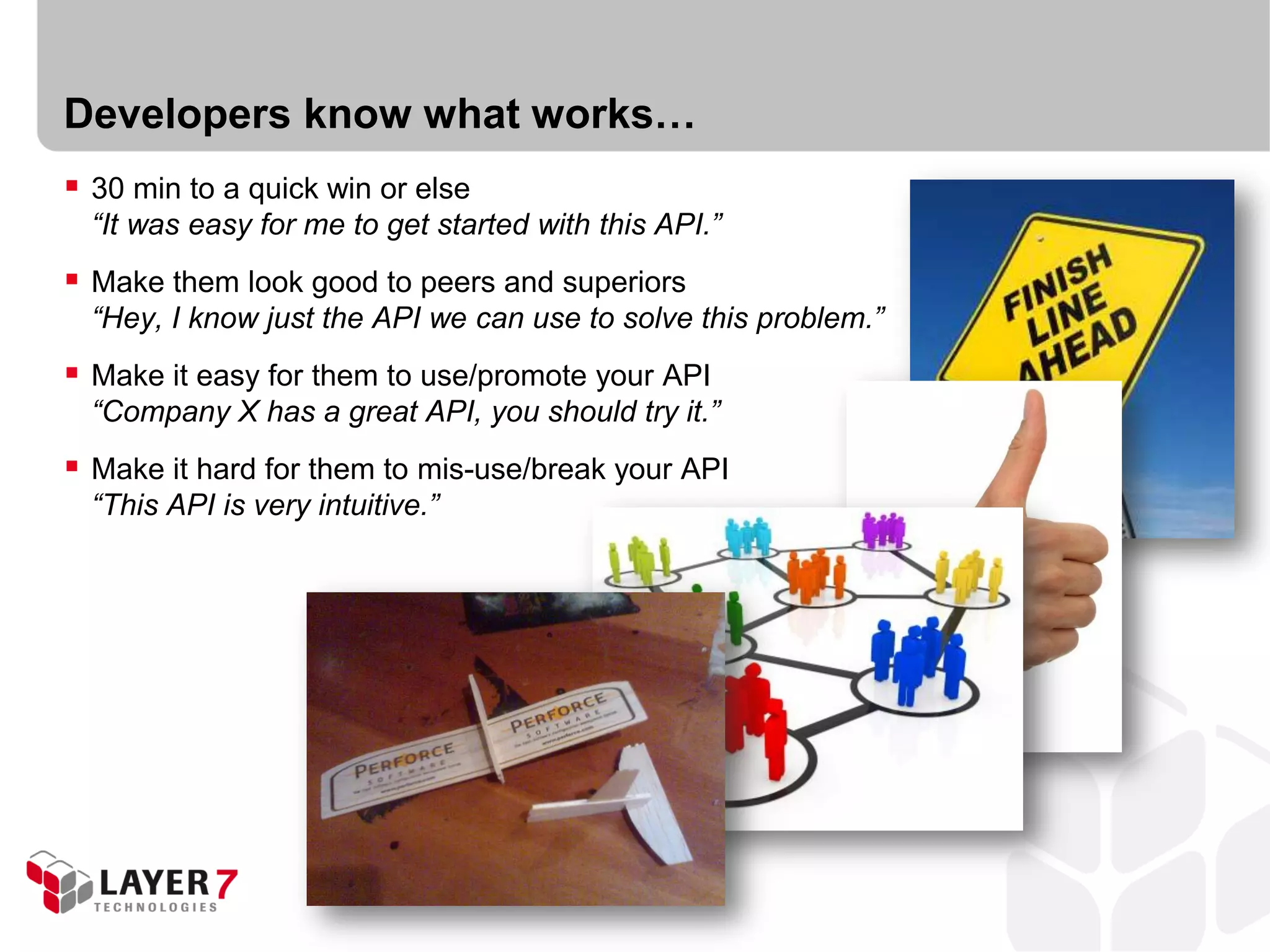 Developers know what works…
 30 min to a quick win or else
  “It was easy for me to get started with this API.”
 Make them look good to peers and superiors
  “Hey, I know just the API we can use to solve this problem.”
 Make it easy for them to use/promote your API
  “Company X has a great API, you should try it.”
 Make it hard for them to mis-use/break your API
  “This API is very intuitive.”
 