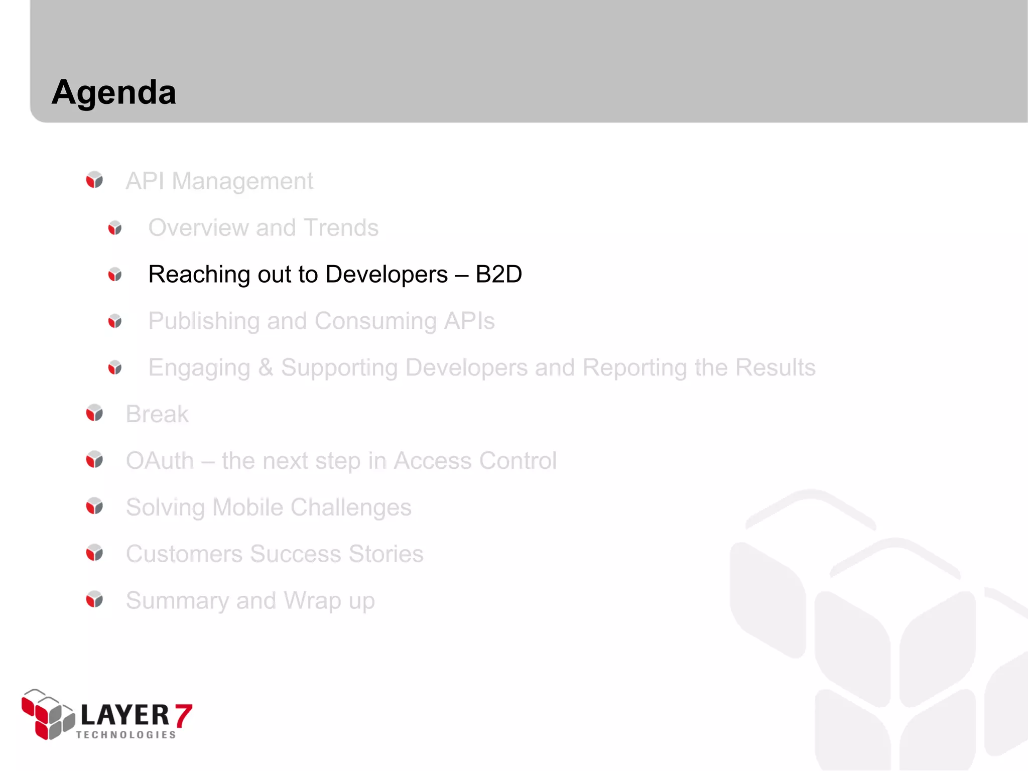 Agenda

   API Management
     Overview and Trends
     Reaching out to Developers – B2D
     Publishing and Consuming APIs
     Engaging & Supporting Developers and Reporting the Results
   Break
   OAuth – the next step in Access Control
   Solving Mobile Challenges
   Customers Success Stories
   Summary and Wrap up
 