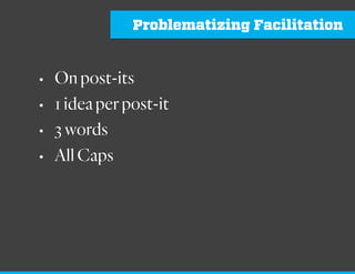 Problem Setting Facilitation
Thinkaboutthelastsession,meeting,brainstormingmeeting
thatyouheld.
Thinkaboutwhatthepurposeofthatsessionwas.Who
facilitatedit?Whywereyouthere?Whatdecisionshadtobe
made?
 